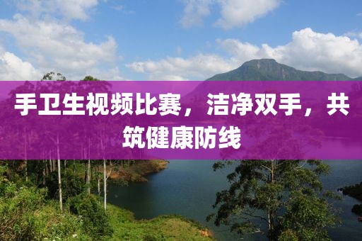手卫生视频比赛，洁净双手，共筑健康防线
