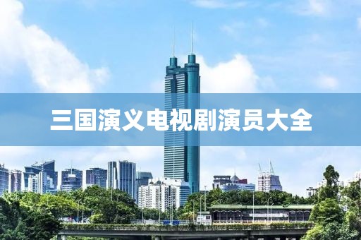 三国演义电视剧演员大全
