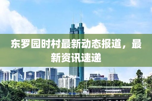 东罗园时村最新动态报道，最新资讯速递