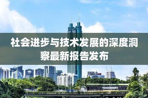 社会进步与技术发展的深度洞察最新报告发布