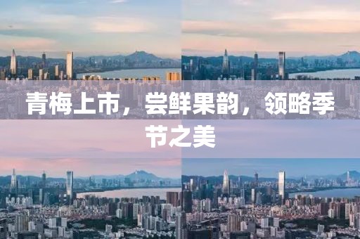 青梅上市，尝鲜果韵，领略季节之美