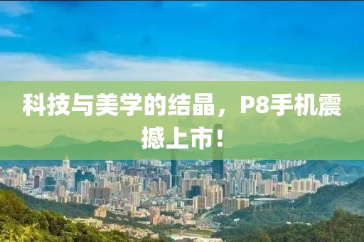 科技与美学的结晶，P8手机震撼上市！