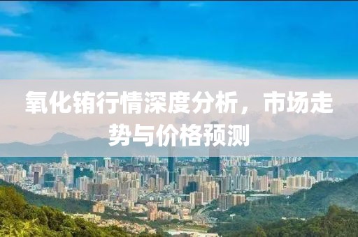 氧化铕行情深度分析，市场走势与价格预测