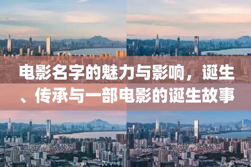 电影名字的魅力与影响，诞生、传承与一部电影的诞生故事