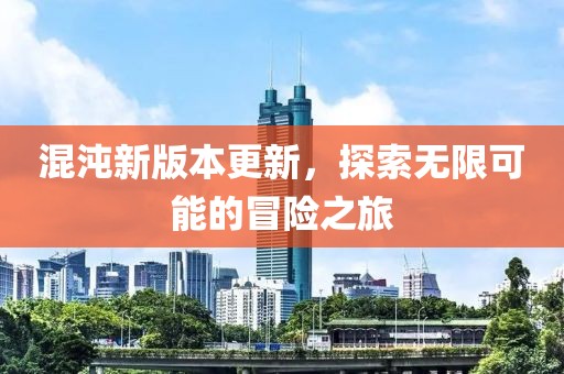 混沌新版本更新，探索无限可能的冒险之旅
