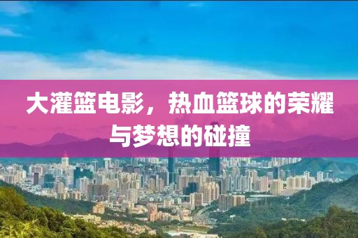 大灌篮电影，热血篮球的荣耀与梦想的碰撞