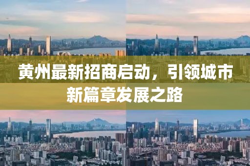 黄州最新招商启动，引领城市新篇章发展之路