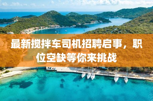 最新搅拌车司机招聘启事，职位空缺等你来挑战