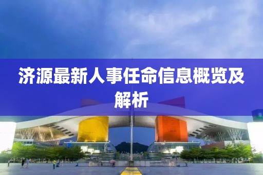 济源最新人事任命信息概览及解析