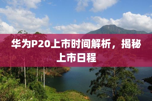 华为P20上市时间解析，揭秘上市日程