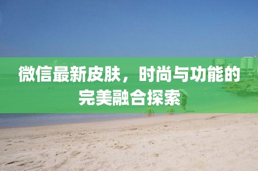 微信最新皮肤，时尚与功能的完美融合探索