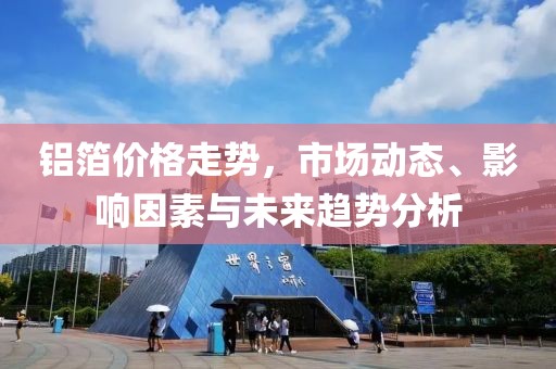 铝箔价格走势，市场动态、影响因素与未来趋势分析