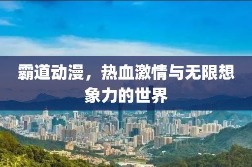 霸道动漫，热血激情与无限想象力的世界