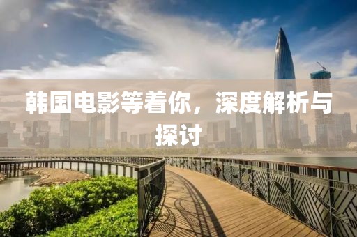韩国电影等着你，深度解析与探讨