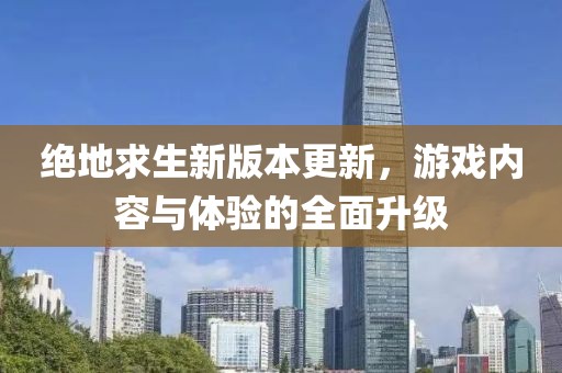 绝地求生新版本更新，游戏内容与体验的全面升级