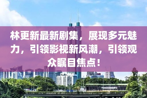 林更新最新剧集，展现多元魅力，引领影视新风潮，引领观众瞩目焦点！