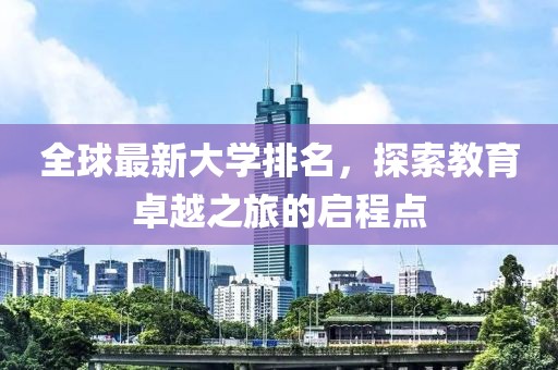 全球最新大学排名，探索教育卓越之旅的启程点
