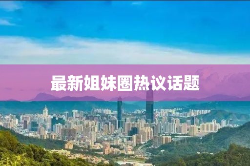 最新姐妹圈热议话题