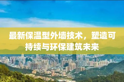 最新保温型外墙技术，塑造可持续与环保建筑未来
