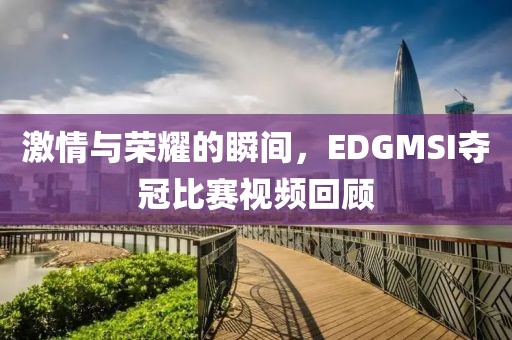 激情与荣耀的瞬间，EDGMSI夺冠比赛视频回顾