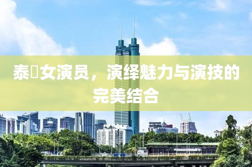 泰囧女演员，演绎魅力与演技的完美结合