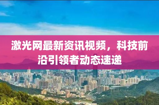 激光网最新资讯视频，科技前沿引领者动态速递