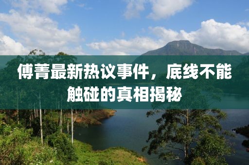 傅菁最新热议事件，底线不能触碰的真相揭秘