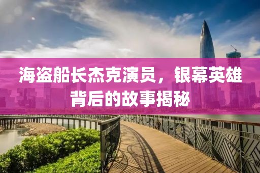 海盗船长杰克演员，银幕英雄背后的故事揭秘