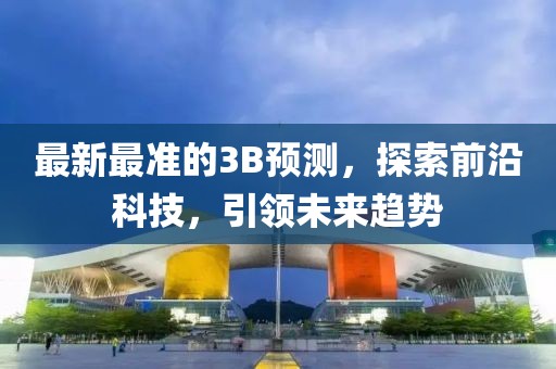 最新最准的3B预测，探索前沿科技，引领未来趋势