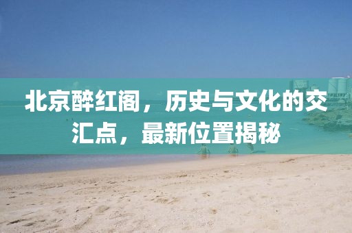 北京醉红阁，历史与文化的交汇点，最新位置揭秘