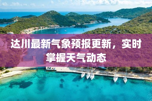 达川最新气象预报更新，实时掌握天气动态