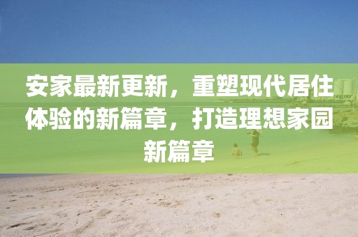 安家最新更新，重塑现代居住体验的新篇章，打造理想家园新篇章