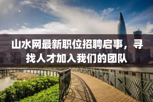 山水网最新职位招聘启事，寻找人才加入我们的团队