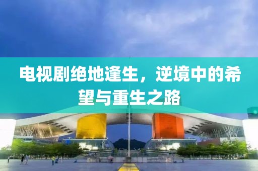 电视剧绝地逢生，逆境中的希望与重生之路