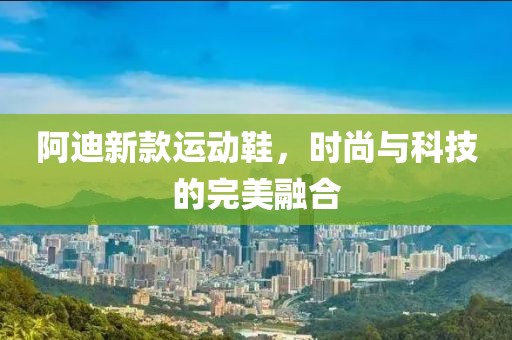 阿迪新款运动鞋，时尚与科技的完美融合