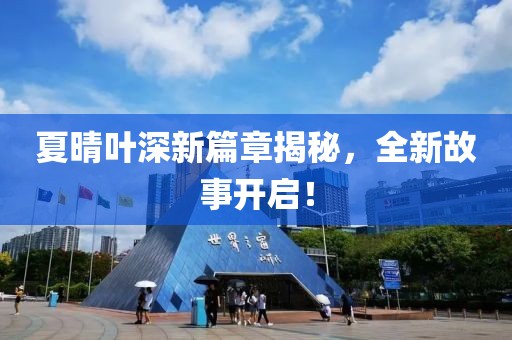 夏晴叶深新篇章揭秘，全新故事开启！