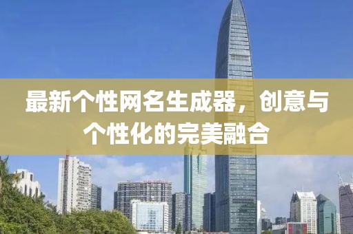 最新个性网名生成器，创意与个性化的完美融合