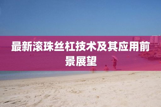 最新滚珠丝杠技术及其应用前景展望