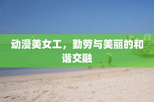动漫美女工，勤劳与美丽的和谐交融