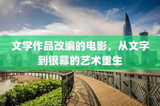 文学作品改编的电影，从文字到银幕的艺术重生
