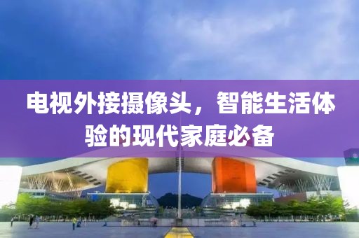 电视外接摄像头，智能生活体验的现代家庭必备