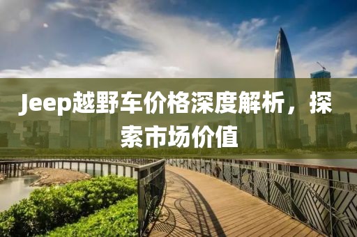 Jeep越野车价格深度解析，探索市场价值