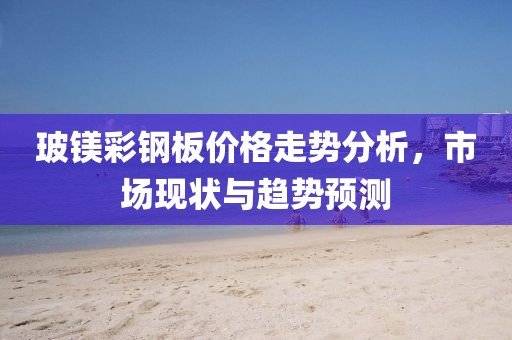 玻镁彩钢板价格走势分析，市场现状与趋势预测