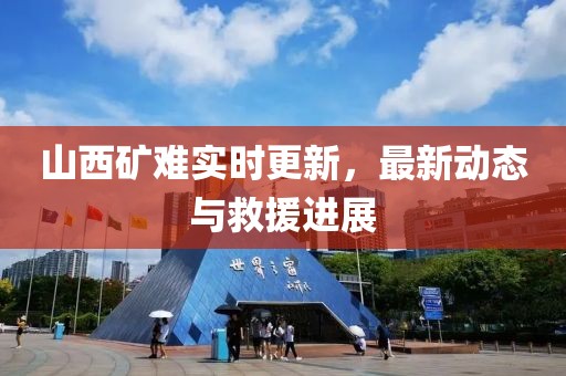 山西矿难实时更新，最新动态与救援进展