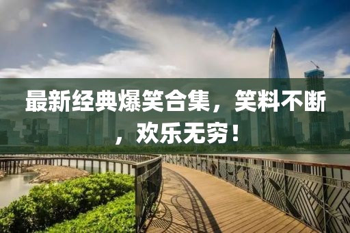 最新经典爆笑合集，笑料不断，欢乐无穷！