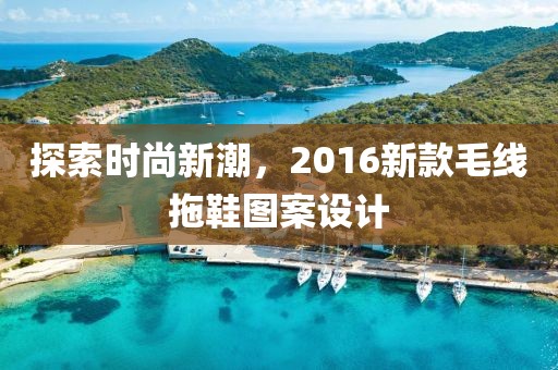 探索时尚新潮，2016新款毛线拖鞋图案设计