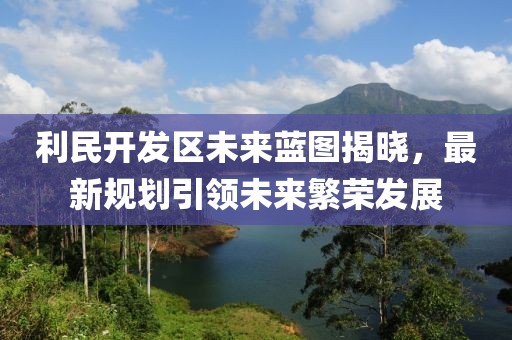利民开发区未来蓝图揭晓，最新规划引领未来繁荣发展
