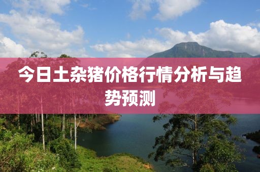 今日土杂猪价格行情分析与趋势预测