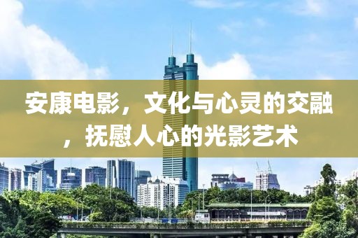 安康电影，文化与心灵的交融，抚慰人心的光影艺术