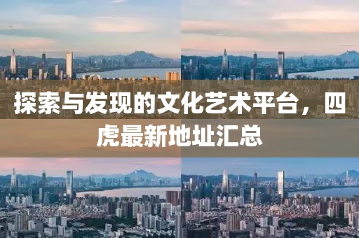 探索与发现的文化艺术平台，四虎最新地址汇总